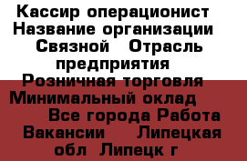 Кассир-операционист › Название организации ­ Связной › Отрасль предприятия ­ Розничная торговля › Минимальный оклад ­ 25 000 - Все города Работа » Вакансии   . Липецкая обл.,Липецк г.